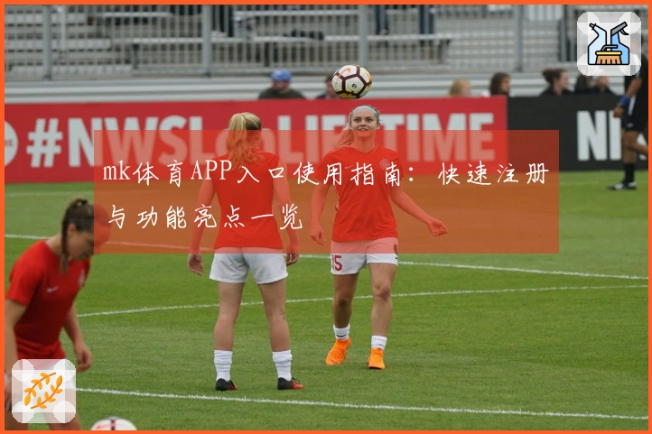 mk体育APP入口使用指南：快速注册与功能亮点一览