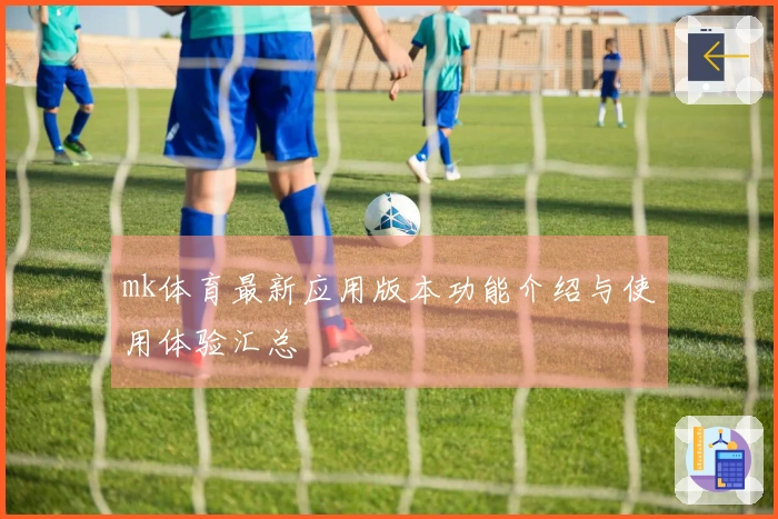 mk体育最新应用版本功能介绍与使用体验汇总