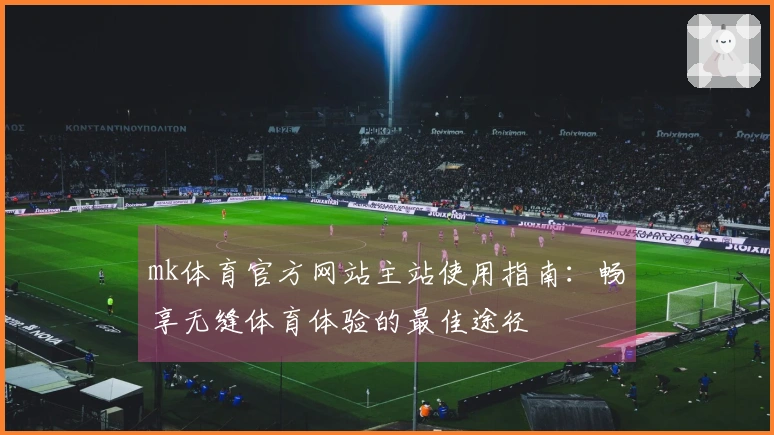 mk体育官方网站主站使用指南：畅享无缝体育体验的最佳途径