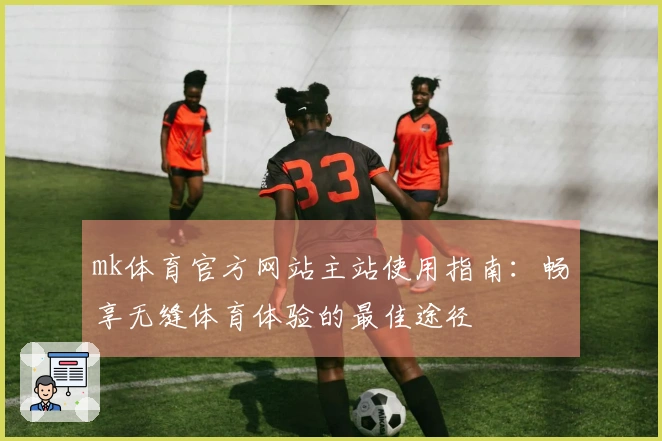 mk体育官方网站主站使用指南:畅享无缝体育体验的最佳途径