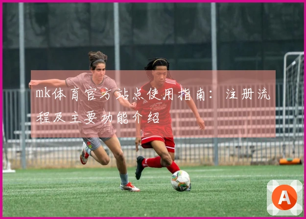 mk体育官方站点使用指南：注册流程及主要功能介绍