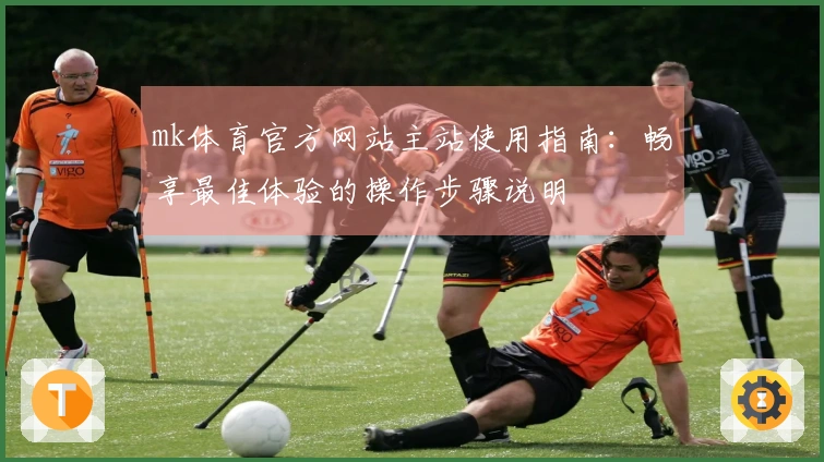mk体育官方网站主站使用指南:畅享最佳体验的操作步骤说明