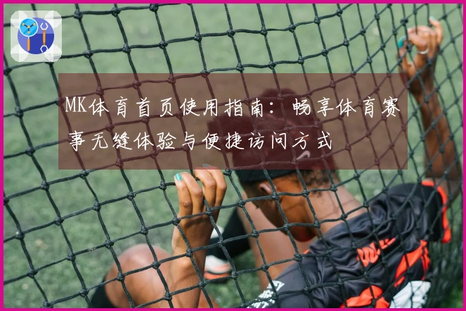 MK体育首页使用指南：畅享体育赛事无缝体验与便捷访问方式