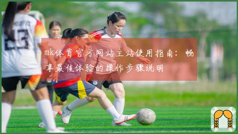 mk体育官方网站主站使用指南：畅享最佳体验的操作步骤说明