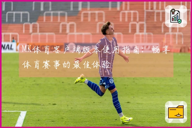 MK体育客户端版本使用指南：畅享体育赛事的最佳体验