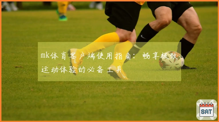 mk体育客户端使用指南：畅享极致运动体验的必备工具