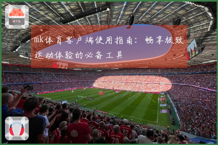 mk体育客户端使用指南：畅享极致运动体验的必备工具