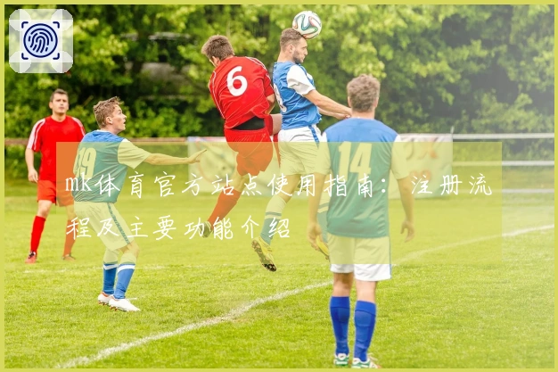 mk体育官方站点使用指南：注册流程及主要功能介绍