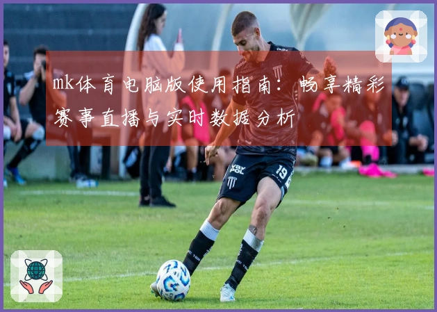 mk体育电脑版使用指南：畅享精彩赛事直播与实时数据分析