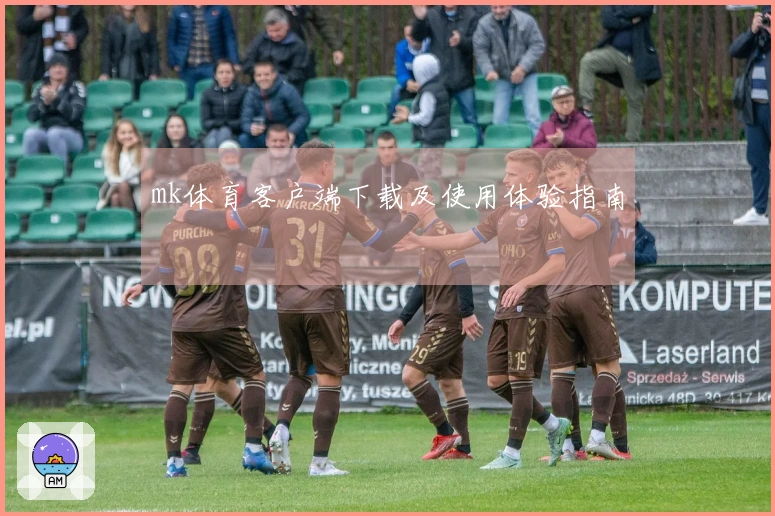 mk体育客户端下载及使用体验指南