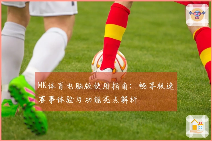 MK体育电脑版使用指南：畅享极速赛事体验与功能亮点解析