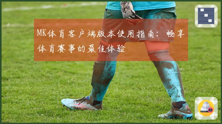 MK体育客户端版本使用指南：畅享体育赛事的最佳体验